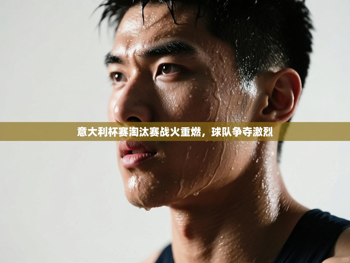 意大利杯赛淘汰赛战火重燃，球队争夺激烈